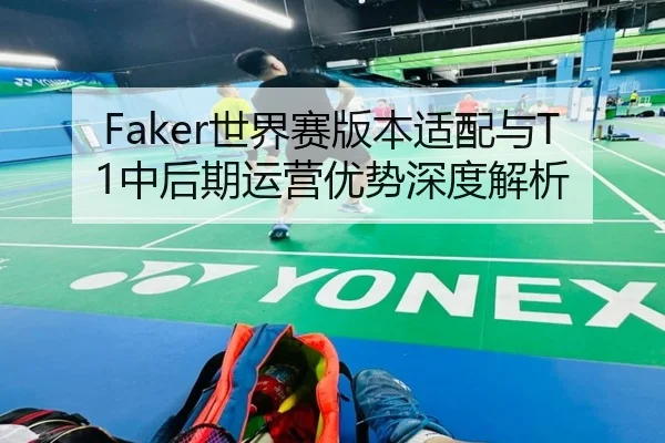 Faker世界赛版本适配与T1中后期运营优势深度解析